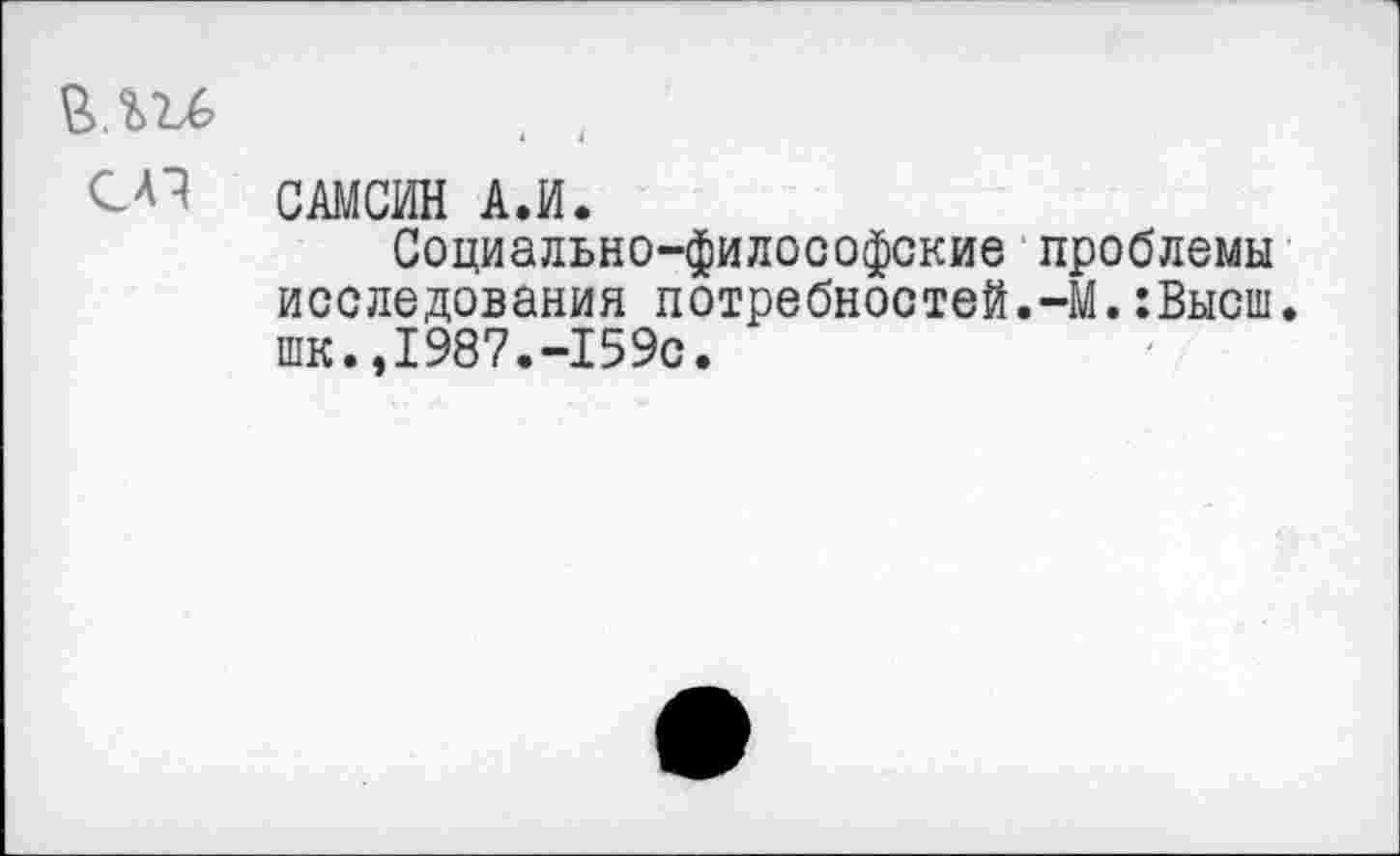 ﻿CAI САМСИН АЛ.
Социально-философские проблемы исследования потребностей.-М.:Высш. шк.,1987.-159с.